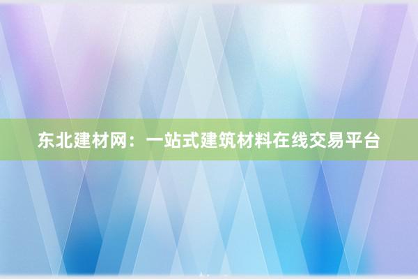 东北建材网：一站式建筑材料在线交易平台