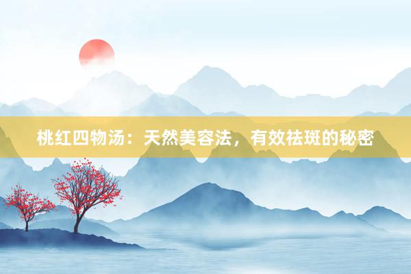 桃红四物汤：天然美容法，有效祛斑的秘密