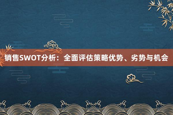 销售SWOT分析：全面评估策略优势、劣势与机会