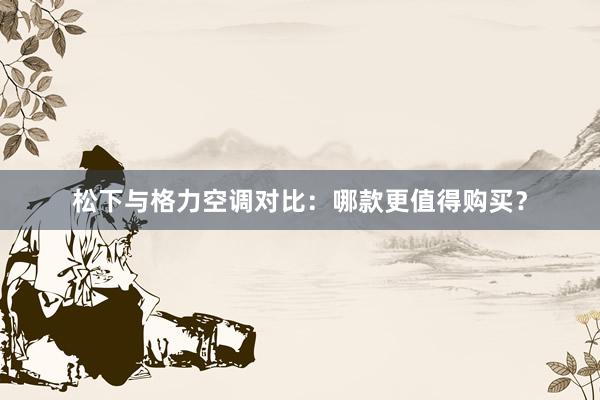 松下与格力空调对比：哪款更值得购买？