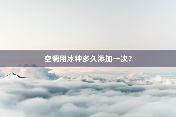 空调用冰种多久添加一次？