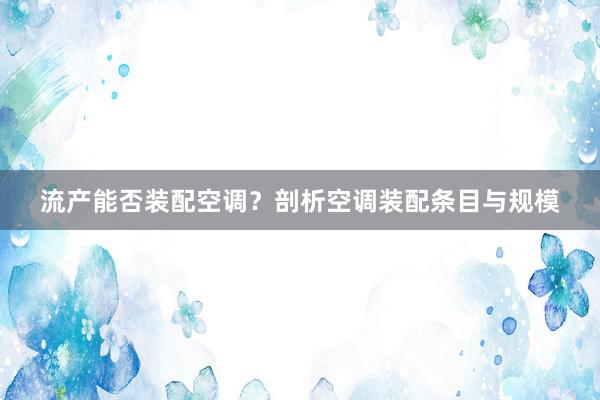 流产能否装配空调？剖析空调装配条目与规模